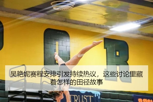 吴艳妮赛程安排引发持续热议，这些讨论里藏着怎样的田径故事 | 333tiyu