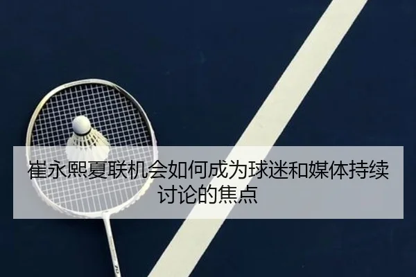 崔永熙夏联机会如何成为球迷和媒体持续讨论的焦点
