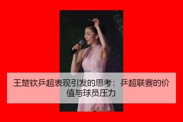 王楚钦乒超表现引发的思考：乒超联赛的价值与球员压力